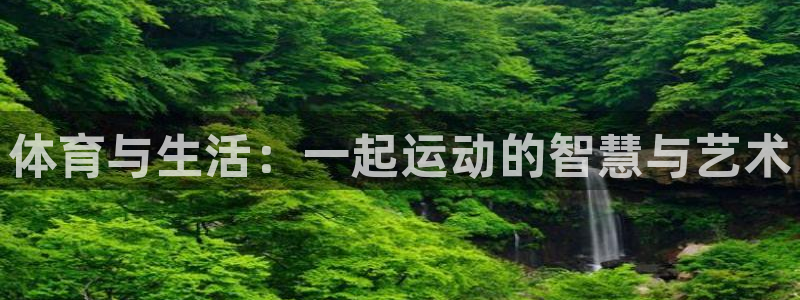 球派体育app正版下载：体育与生活：一起运动的智慧与艺术