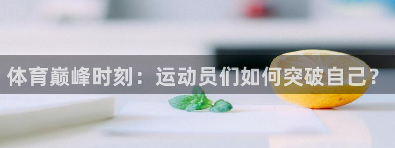 球派体育苹果下载：体育巅峰时刻：运动员们如何突破自己？