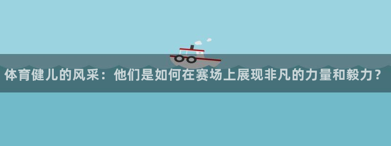 球派体育app下载安装手机版最新：体育健儿的风采：他们是如何在赛场上展现非凡的力量和毅力？